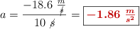 a = \frac{-18.6\ \frac{m}{\cancel{s}}}{10\ \cancel{s}} = \fbox{\color[RGB]{192,0,0}{\bm{-1.86\ \frac{m}{s^2}}}}