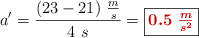a^{\prime} = \frac{(23 - 21)\ \frac{m}{s}}{4\ s} = \fbox{\color[RGB]{192,0,0}{\bm{0.5\ \frac{m}{s^2}}}}