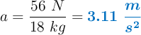 a = \frac{56\ N}{18\ kg} = \color[RGB]{0,112,192}{\bm{3.11\ \frac{m}{s^2}}}