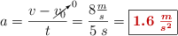 a = \frac{v - \cancelto{0}{v_0}}{t} = \frac{8\frac{m}{s}}{5\ s} = \fbox{\color[RGB]{192,0,0}{\bm{1.6\ \frac{m}{s^2}}}}