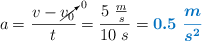 a = \frac{v - \cancelto{0}{v_0}}{t} = \frac{5\ \frac{m}{s}}{10\ s} = \color[RGB]{0,112,192}{\bm{0.5\ \frac{m}{s^2}}}