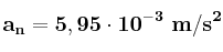 \bf a_n = 5,95\cdot 10^{-3}\ m/s^2
