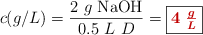 c (g/L) = \frac{2\ g\ \ce{NaOH}}{0.5\ L\ D} = \fbox{\color[RGB]{192,0,0}{\bm{4\ \frac{g}{L}}}}