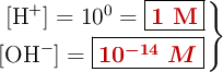 \left\ [\ce{H+}] = 10^0 = {\fbox{\color[RGB]{192,0,0}{\bf 1\ M}}} \atop [\ce{OH-}] = {\fbox{\color[RGB]{192,0,0}{\bm{10^{-14}\ M}}}} \right \}