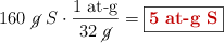 160\ \cancel{g}\ S\cdot \frac{1\ \text{at-g}}{32\ \cancel{g}} = \fbox{\color[RGB]{192,0,0}{\textbf{5\ \text{at-g\ S}}}}