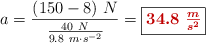 a = \frac{(150 - 8)\ N}{\frac{40\ N}{9.8\ m\cdot s^{-2}}} = \fbox{\color[RGB]{192,0,0}{\bm{34.8\ \frac{m}{s^2}}}}