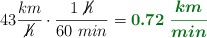 43\frac{km}{\cancel{h}}\cdot \frac{1\ \cancel{h}}{60\ min} = \color[RGB]{2,112,20}{\bm{0.72\ \frac{km}{min}}}