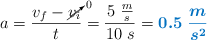 a = \frac{v_f - \cancelto{0}{v_i}}{t} = \frac{5\ \frac{m}{s}}{10\ s} = \color[RGB]{0,112,192}{\bm{0.5\ \frac{m}{s^2}}}