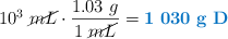 10^3\ \cancel{mL}\cdot \frac{1.03\ g}{1\ \cancel{mL}} = \color[RGB]{0,112,192}{\bf 1\ 030\ g\ D}