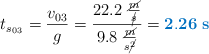 t_{s_0_3} = \frac{v_{03}}{g} = \frac{22.2\ \frac{\cancel{m}}{\cancel{s}}}{9.8\ \frac{\cancel{m}}{s\cancel{^2}}} = \color[RGB]{0,112,192}{\bf 2.26\ s}