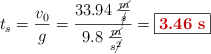 t_s = \frac{v_0}{g} = \frac{33.94\ \frac{\cancel{m}}{\cancel{s}}}{9.8\ \frac{\cancel{m}}{s\cancel{^2}}} = \fbox{\color[RGB]{192,0,0}{\bf 3.46\ s}}
