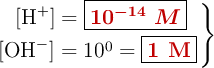 \left\ [\ce{H+}] = {\fbox{\color[RGB]{192,0,0}{\bm{10^{-14}\ M}}}} \atop [\ce{OH-}] = 10^0 = {\fbox{\color[RGB]{192,0,0}{\bf 1\ M}}} \right \}