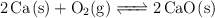 \ce{2Ca(s) + O2(g) <=> 2CaO(s)}