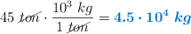 45\ \cancel{ton}\cdot \frac{10^3\ kg}{1\ \cancel{ton}} = \color[RGB]{0,112,192}{\bm{4.5\cdot 10^4\ kg}}