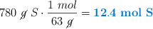 780\ \cancel{g}\ S\cdot \frac{1\ mol}{63\ \cancel{g}} = \color[RGB]{0,112,192}{\bf 12.4\ mol\ S}