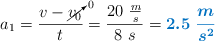 a_1 = \frac{v - \cancelto{0}{v_0}}{t} = \frac{20\ \frac{m}{s}}{8\ s} = \color[RGB]{0,112,192}{\bm{2.5\ \frac{m}{s^2}}}