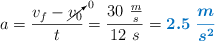a = \frac{v_f - \cancelto{0}{v_0}}{t} = \frac{30\ \frac{m}{s}}{12\ s} = \color[RGB]{0,112,192}{\bm{2.5\ \frac{m}{s^2}}}