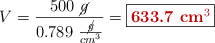 V = \frac{500\ \cancel{g}}{0.789\ \frac{\cancel{g}}{cm^3}} = \fbox{\color[RGB]{192,0,0}{\bf 633.7\ cm^3}}