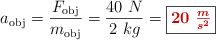 a_{\text{obj}} = \frac{F_{\text{obj}}}{m_{\text{obj}}} = \frac{40\ N}{2\ kg} = \fbox{\color[RGB]{192,0,0}{\bm{20\ \frac{m}{s^2}}}}