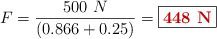 F = \frac{500\ N}{(0.866 + 0.25)} = \fbox{\color[RGB]{192,0,0}{\bf 448\ N}}