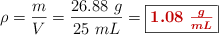 \rho = \frac{m}{V} = \frac{26.88\ g}{25\ mL} = \fbox{\color[RGB]{192,0,0}{\bm{1.08\ \frac{g}{mL}}}}