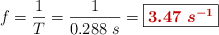 f = \frac{1}{T} = \frac{1}{0.288\ s} = \fbox{\color[RGB]{192,0,0}{\bm{3.47\ s^{-1}}}}