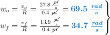 \left w_o = \frac{v_o}{R} = \frac{27.8\ \frac{\cancel{m}}{s}}{0.4\ \cancel{m}} = {\color[RGB]{0,112,192}{\bm{69.5\ \frac{rad}{s}}}} \atop  w_f = \frac{v_f}{R} = \frac{13.9\ \frac{\cancel{m}}{s}}{0.4\ \cancel{m}} = {\color[RGB]{0,112,192}{\bm{34.7\ \frac{rad}{s}}}} \right \}