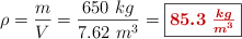 \rho = \frac{m}{V} = \frac{650\ kg}{7.62\ m^3} = \fbox{\color[RGB]{192,0,0}{\bm{85.3\ \frac{kg}{m^3}}}}