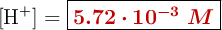 [\ce{H+}] = \fbox{\color[RGB]{192,0,0}{\bm{5.72\cdot 10^{-3}\ M}}}