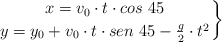 \left x = v_0\cdot t\cdot cos\ 45 \atop y = y_0 + v_0\cdot t\cdot sen\ 45 - \frac{g}{2}\cdot t^2 \right \}