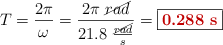 T = \frac{2\pi}{\omega} = \frac{2\pi\ \cancel{rad}}{21.8\ \frac{\cancel{rad}}{s}} = \fbox{\color[RGB]{192,0,0}{\bf 0.288\ s}}