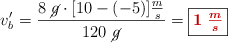 v^{\prime}_b = \frac{8\ \cancel{g}\cdot [10 - (-5)]\frac{m}{s}}{120 \ \cancel{g}} = \fbox{\color[RGB]{192,0,0}{\bm{1\ \frac{m}{s}}}}
