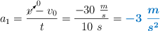 a_1 = \frac{\cancelto{0}{v} - v_0}{t} = \frac{-30\ \frac{m}{s}}{10\ s} = \color[RGB]{0,112,192}{\bm{-3\ \frac{m}{s^2}}}