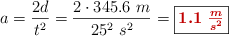 a = \frac{2d}{t^2} = \frac{2\cdot 345.6\ m}{25^2\ s^2} = \fbox{\color[RGB]{192,0,0}{\bm{1.1\ \frac{m}{s^2}}}}