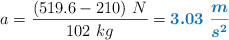 a = \frac{(519.6 - 210)\ N}{102\ kg} = \color[RGB]{0,112,192}{\bm{3.03\ \frac{m}{s^2}}}