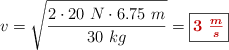 v = \sqrt{\frac{2\cdot 20\ N\cdot 6.75\ m}{30\ kg}} = \fbox{\color[RGB]{192,0,0}{\bm{3\ \frac{m}{s}}}}
