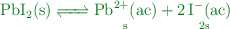 \color[RGB]{2,112,20}{\ce{PbI2(s) <=> \underset{s}{\ce{Pb^2+(ac)}} + \underset{2s}{\ce{2I^-(ac)}}}}}