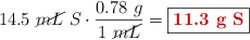 14.5\ \cancel{mL}\ S\cdot \frac{0.78\ g}{1\ \cancel{mL}} = \fbox{\color[RGB]{192,0,0}{\bf 11.3\ g\ S}}