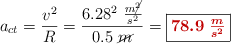 a_{ct} = \frac{v^2}{R}  = \frac{6.28^2\ \frac{m\cancel{^2}}{s^2}}{0.5\ \cancel{m}} = \fbox{\color[RGB]{192,0,0}{\bm{78.9\ \frac{m}{s^2}}}}