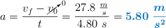 a = \frac{v_f - \cancelto{0}{v_0}}{t} = \frac{27.8\ \frac{m}{s}}{4.80\ s} = \color[RGB]{0,112,192}{\bm{5.80\ \frac{m}{s^2}}}