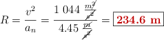 R = \frac{v^2}{a_n} = \frac{1\ 044\ \frac{m\cancel{^2}}{\cancel{s^2}}}{4.45\ \frac{\cancel{m}}{\cancel{s^2}}} = \fbox{\color[RGB]{192,0,0}{\bf 234.6\ m}}