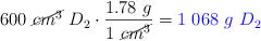 600\ \cancel{cm^3}\ D_2\cdot \frac{1.78\ g}{1\ \cancel{cm^3}} = \color{blue}{1\ 068\ g\ D_2}