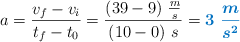 a = \frac{v_f - v_i}{t_f - t_0} = \frac{(39 - 9)\ \frac{m}{s}}{(10 - 0)\ s} = \color[RGB]{0,112,192}{\bm{3\ \frac{m}{s^2}}}