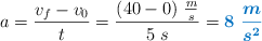 a = \frac{v_f - v_0}{t} = \frac{(40 - 0)\ \frac{m}{s}}{5\ s} = \color[RGB]{0,112,192}{\bm{8\ \frac{m}{s^2}}}