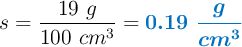 s = \frac{19\ g}{100\ cm^3} = \color[RGB]{0,112,192}{\bm{0.19\ \frac{g}{cm^3}}}