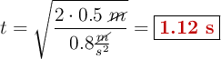 t = \sqrt{\frac{2\cdot 0.5\ \cancel{m}}{0.8\frac{\cancel{m}}{s^2}}} = \fbox{\color[RGB]{192,0,0}{\bf 1.12\ s}}