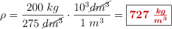 \rho = \frac{200\ kg}{275\ \cancel{dm^3}}\cdot \frac{10^3 \cancel{dm^3}}{1\ m^3} = \fbox{\color[RGB]{192,0,0}{\bm{727\ \frac{kg}{m^3}}}}