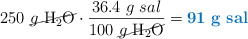 250\ \cancel{g\ \ce{H2O}}\cdot \frac{36.4\ g\ sal}{100\ \cancel{g\ \ce{H2O}}} = \color[RGB]{0,112,192}{\bf 91\ g\ sal}}