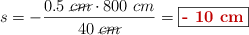 s = -\frac{0.5\ \cancel{cm}\cdot 800\ cm}{40\ \cancel{cm}} = \fbox{\color[RGB]{192,0,0}{\bf - 10\ cm}}