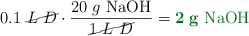 0.1\ \cancel{L\ D}\cdot \frac{20\ g\ \ce{NaOH}}{\cancel{1\ L\ D}} = \color[RGB]{2,112,20}{\bf 2\ g\ \ce{NaOH}}